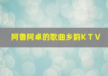 阿鲁阿卓的歌曲乡韵K T V